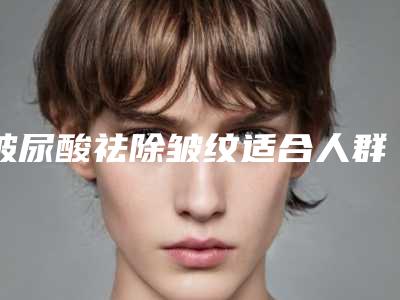 玻尿酸祛除皱纹适合人群有哪些（玻尿酸可以去皱纹紧致肌肤吗）