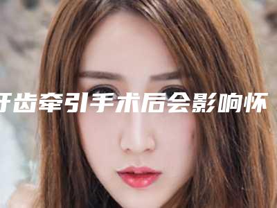 牙齿牵引手术后会影响怀孕吗