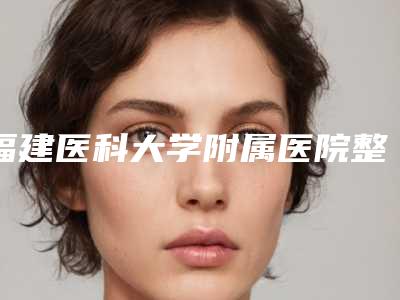 福建医科大学附属医院整形科,福建中医药大学附属第二人民医院、福建省第二人民医院哪家便宜又好