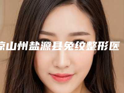 凉山州盐源县兔纹整形医生口碑好实力强,2025年凉山州盐源县兔纹医生展示!