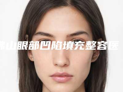 佛山眼部凹陷填充整容医院前十家实力派你看中了哪家,佛山澳玛医疗美容门诊部技术超赞