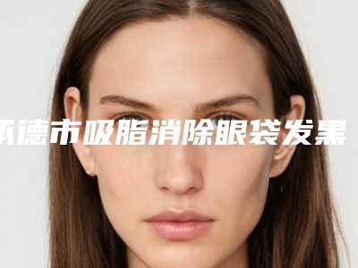 承德市吸脂消除眼袋发黑价格(收费标准)修复一览-承德市吸脂消除眼袋发黑整形手术费用要多少