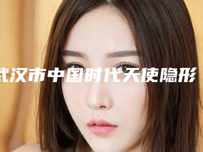 武汉市中国时代天使隐形牙齿矫正靠谱医生名单曝光-武汉市中国时代天使隐形牙齿矫正口腔医生