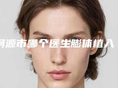 河源市哪个医生膨体植入隆下巴好(黄山医生实力口碑都在线)