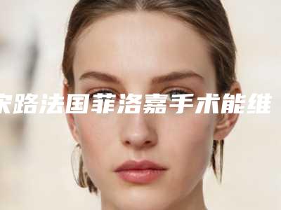 宋路法国菲洛嘉手术能维持多久