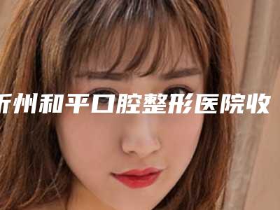 忻州和平口腔整形医院收费明细医生介绍及手术一览-附牙齿固定搭桥案例