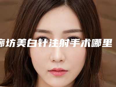 廊坊美白针注射手术哪里安全