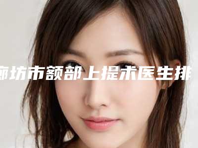 廊坊市额部上提术医生排行榜前十强集合啦-李远医生口碑飙升