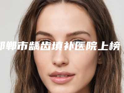 邯郸市龋齿填补医院上榜名单前十位哪几个实力强(邯郸邯山邢甲子口腔整形诊所为您保驾护航)