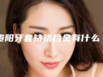 贵阳牙套钴铬合金有什么副作用呢