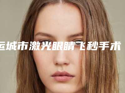 运城市激光眼睛飞秒手术整容医院-运城市薛大夫整形更放心