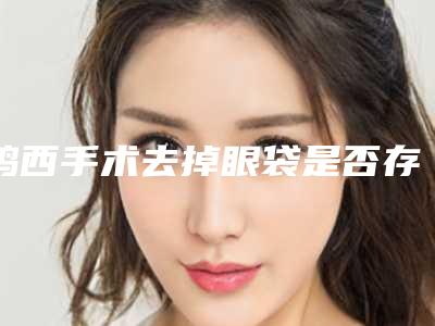 鸡西手术去掉眼袋是否存在安全隐患