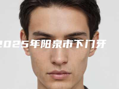 2025年阳泉市下门牙牙缝大修复医院排行前十强知名盘点-阳泉市下门牙牙缝大修复口腔医院